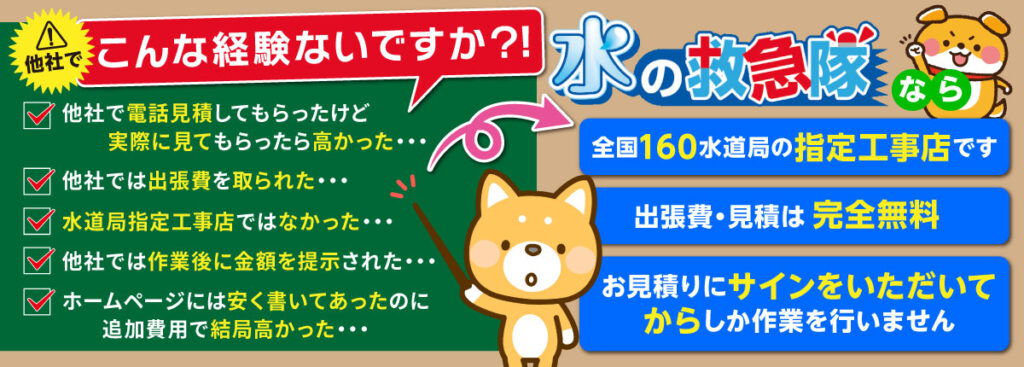 【こんな経験ないですか?】
・他社で高額請求された
・出張費を取られた
・水道局指定工事店ではなかった
・作業のあとに金額を提示された
・WEBサイトでは安く表記してあったのに実際は高かった