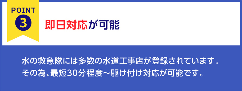 『安心ポイント➂』
お電話一本で、即日対応可能。
急な水のトラブルならお任せ下さい。